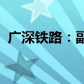 广深铁路：副总经理罗建成因工作变动辞职