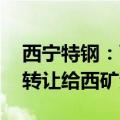 西宁特钢：西矿集团拟将5.2396%股份协议转让给西矿资管