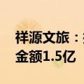 祥源文旅：控股孙公司成交丹霞山景区项目 金额1.5亿