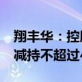 翔丰华：控股股东及持股5%以上股东拟合计减持不超过4%股份