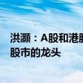 洪灝：A股和港股涨势会延续并引领全球股市上涨 成为全球股市的龙头