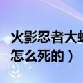 火影忍者大蛇丸死的哪一集（火影忍者大蛇丸怎么死的）