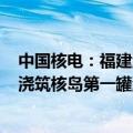 中国核电：福建漳州核电站4号机组计划于2024年9月27日浇筑核岛第一罐混凝土