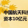 中国航天科技集团等成立商业火箭公司，注册资本10亿元