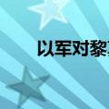 以军对黎真主党目标发起新一轮空袭