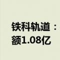 铁科轨道：关联方中标子公司EPC工程 总金额1.08亿