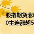 股指期货涨幅持续扩大，中证1000、中证500主连涨超5%