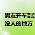 男友开车到没人的地方怎么安慰（男友开车到没人的地方）