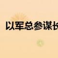 以军总参谋长称以军必须继续打击黎真主党