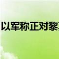 以军称正对黎真主党军事目标进行新一轮袭击