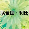 联合国：利比亚东部政府已承诺解除石油封锁