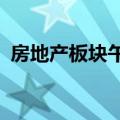 房地产板块午后再度活跃 万科A等多股涨停