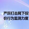 严厉打击网下投资者协商报价等违规行为，中证协拟加强报价行为监测力度