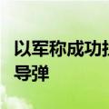 以军称成功拦截一枚从也门方向进入以领空的导弹