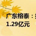 广东榕泰：拟公开挂牌转让12号地块 评估值1.29亿元