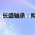 长盛轴承：拟回购2000万元-4000万元股份