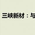 三峡新材：与关联人共同投资不超过1.2亿元
