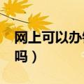 网上可以办银行卡嘛?（网上可以办理银行卡吗）