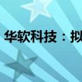 华软科技：拟2170万元转让力菲克51%股权
