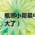 瓶邪小哥墓中强上吴邪全文（瓶邪肉肉小哥太大了）