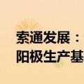 索通发展：计划总投资约10亿元的铝用预焙阳极生产基地项目