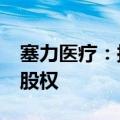 塞力医疗：拟7200万元转让控股子公司80%股权
