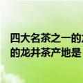 四大名茶之一的龙井茶产地是否是福建安溪（四大名茶之一的龙井茶产地是）