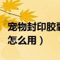 宠物封印胶囊怎么用视频教程（宠物封印胶囊怎么用）