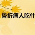 骨折病人吃什么好恢复（骨折病人吃什么好）