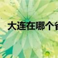 大连在哪个省的什么位置（大连在哪个省）