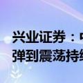 兴业证券：中期，港股和A股有望从逼空式反弹到震荡持续反转