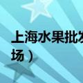 上海水果批发市场代卖电话（上海水果批发市场）