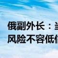 俄副外长：当前核大国间发生直接武装冲突的风险不容低估