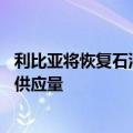 利比亚将恢复石油生产 可能给全球市场增添每日几十万桶的供应量