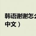 韩语谢谢怎么说用中文写（韩语谢谢怎么说用中文）