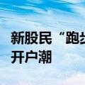 新股民“跑步入场”，中登公司提前开工应对开户潮