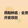 岳阳林纸：全资子公司诚通碳汇中标怀化市CCER造林碳汇开发项目