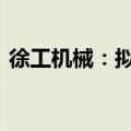 徐工机械：拟3.7785亿元投资徐工战新产投