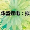 华盛锂电：拟回购4000万元至5000万元股份