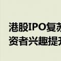港股IPO复苏？募资已超去年全年！投行：投资者兴趣提升