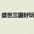 盛世三国好玩吗值得玩吗（盛世三国好玩吗）