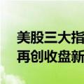 美股三大指数集体收涨 道指、标普500指数再创收盘新高