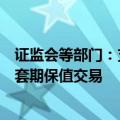 证监会等部门：支持各类中长期资金开展金融期货和衍生品套期保值交易