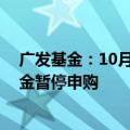 广发基金：10月11日起广发北证50成份指数型证券投资基金暂停申购