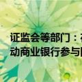 证监会等部门：在国债期货跨部委协调机制下，稳妥有序推动商业银行参与国债期货交易试点