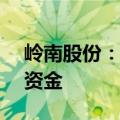 岭南股份：预计无法按期归还1.56亿元募集资金