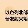 以色列北部拉响防空警报 黎真主党称向以军营发射火箭弹