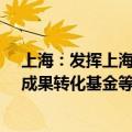上海：发挥上海未来产业基金功能联动设立概念验证基金、成果转化基金等