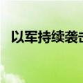 以军持续袭击加沙中、北部 已致34人死亡