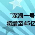 “深海一号”二期完成首批原油外输 年产量将增至45亿方